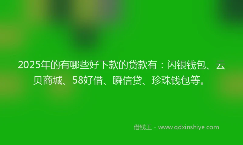 2025年的有哪些好下款的贷款有：闪银钱包、云贝商城、58好借、瞬信贷、珍珠钱包等。