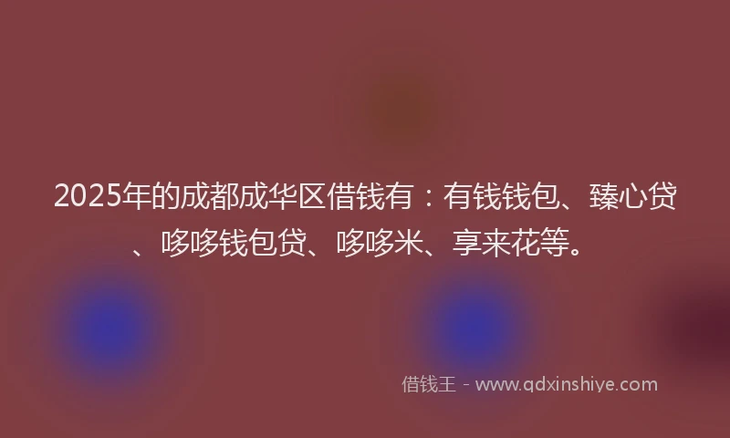 2025年的成都成华区借钱有：有钱钱包、臻心贷、哆哆钱包贷、哆哆米、享来花等。