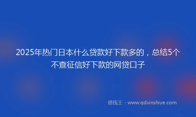 2025年热门日本什么贷款好下款多的，总结5个不查征信好下款的网贷口子