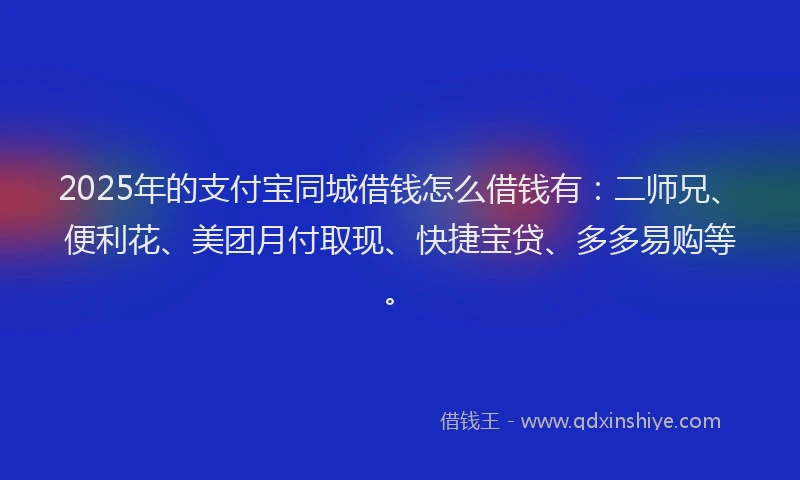 2025年的支付宝同城借钱怎么借钱有：二师兄、便利花、美团月付取现、快捷宝贷、多多易购等。