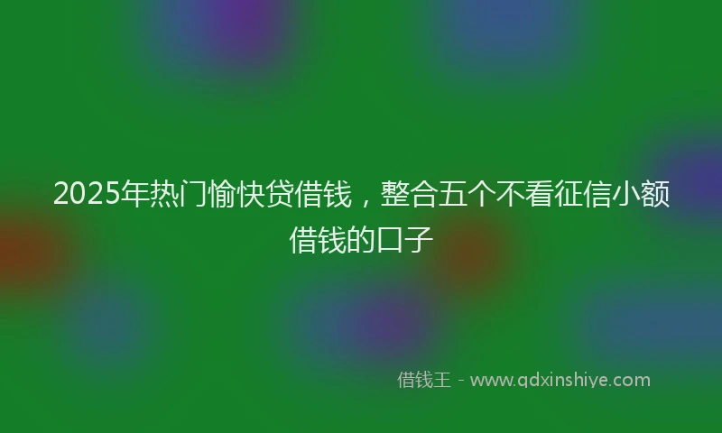 2025年热门愉快贷借钱，整合五个不看征信小额借钱的口子