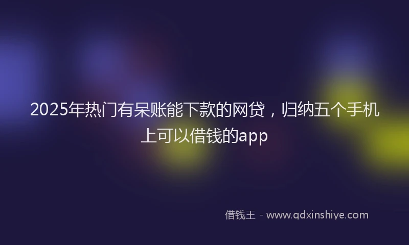 2025年热门有呆账能下款的网贷，归纳五个手机上可以借钱的app