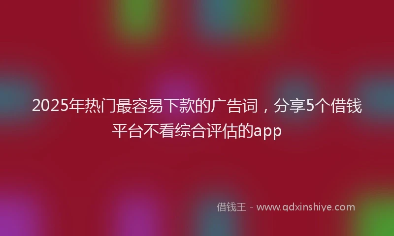 2025年热门最容易下款的广告词，分享5个借钱平台不看综合评估的app