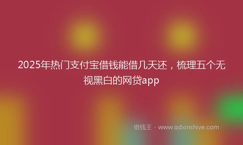 2025年热门支付宝借钱能借几天还，梳理五个无视黑白的网贷app