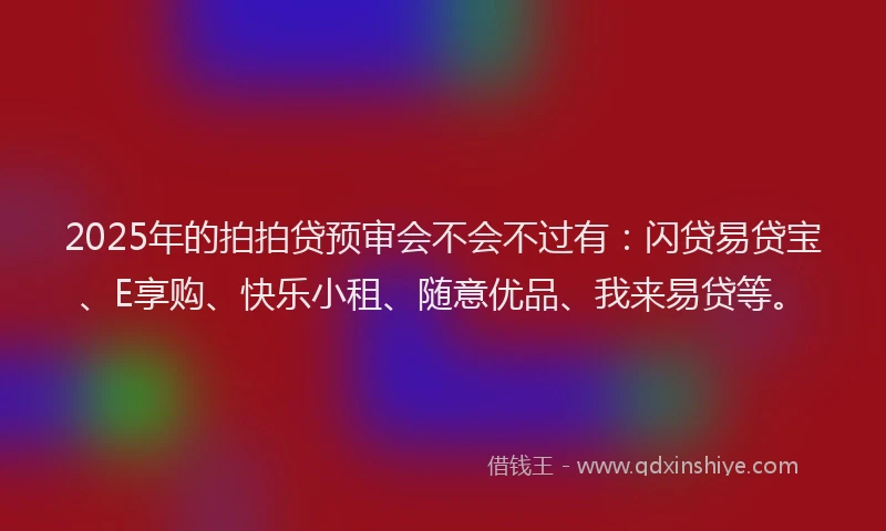 2025年的拍拍贷预审会不会不过有：闪贷易贷宝、E享购、快乐小租、随意优品、我来易贷等。