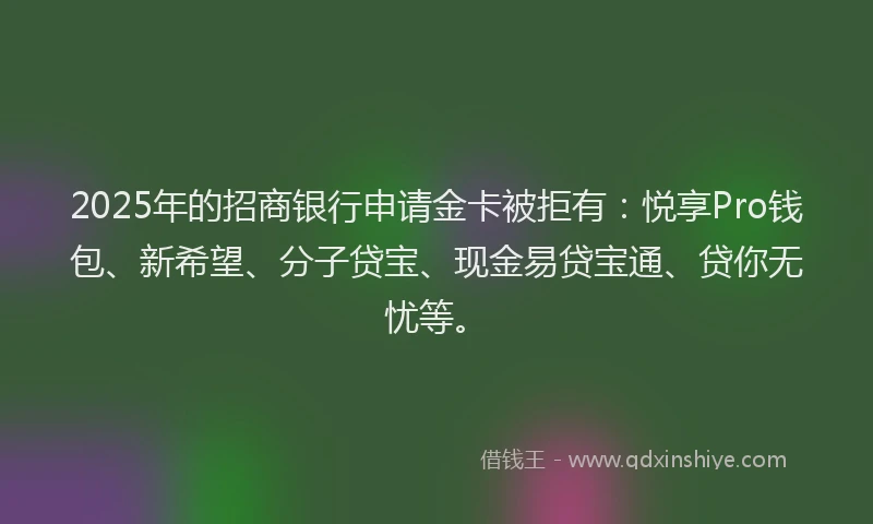 2025年的招商银行申请金卡被拒有：悦享Pro钱包、新希望、分子贷宝、现金易贷宝通、贷你无忧等。