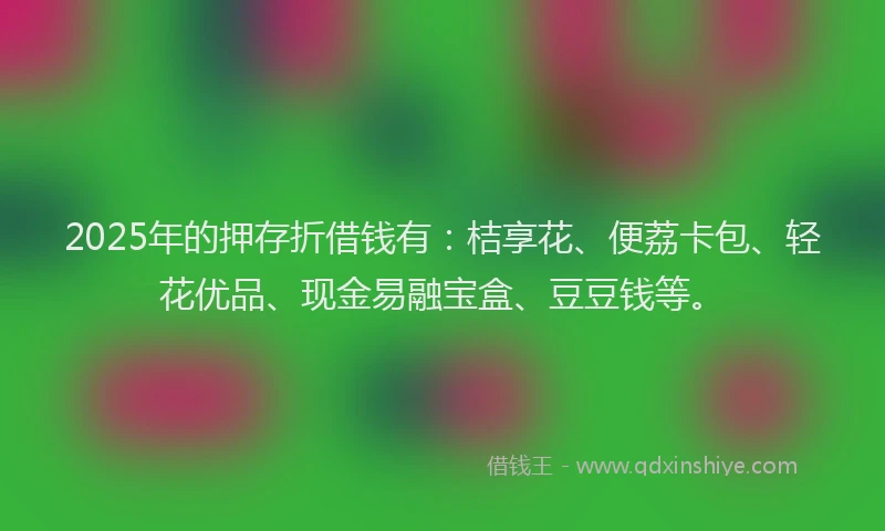 2025年的押存折借钱有：桔享花、便荔卡包、轻花优品、现金易融宝盒、豆豆钱等。