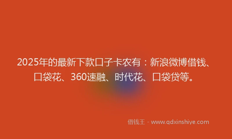 2025年的最新下款口子卡农有：新浪微博借钱、口袋花、360速融、时代花、口袋贷等。