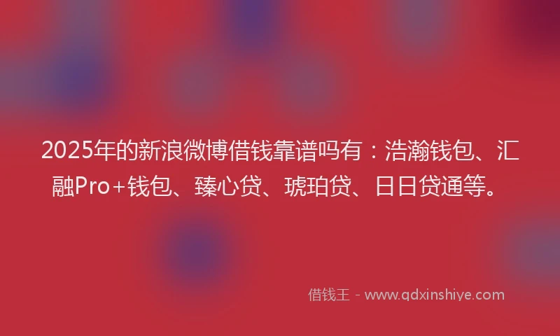 2025年的新浪微博借钱靠谱吗有：浩瀚钱包、汇融Pro+钱包、臻心贷、琥珀贷、日日贷通等。