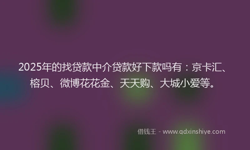 2025年的找贷款中介贷款好下款吗有：京卡汇、榕贝、微博花花金、天天购、大城小爱等。