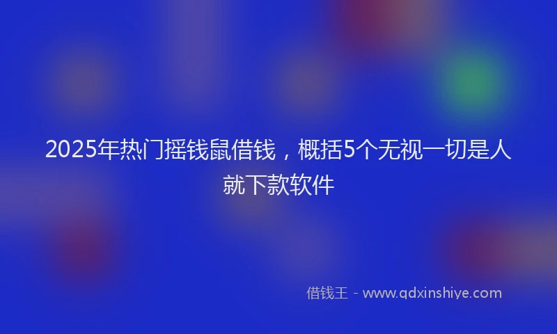 2025年热门摇钱鼠借钱，概括5个无视一切是人就下款软件