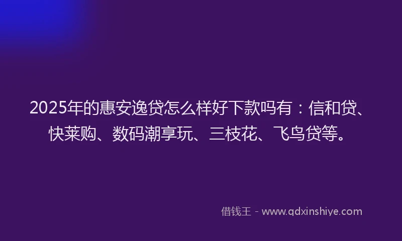 2025年的惠安逸贷怎么样好下款吗有：信和贷、快莱购、数码潮享玩、三枝花、飞鸟贷等。
