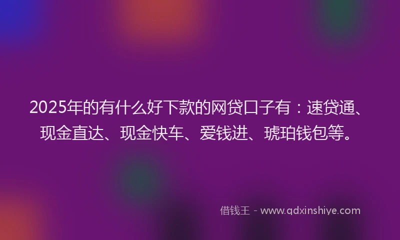 2025年的有什么好下款的网贷口子有：速贷通、现金直达、现金快车、爱钱进、琥珀钱包等。