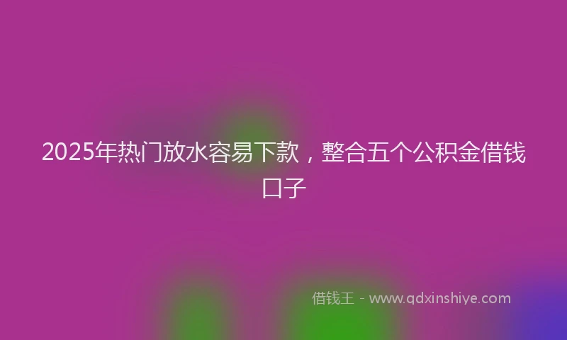 2025年热门放水容易下款，整合五个公积金借钱口子