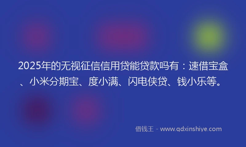 2025年的无视征信信用贷能贷款吗有：速借宝盒、小米分期宝、度小满、闪电侠贷、钱小乐等。