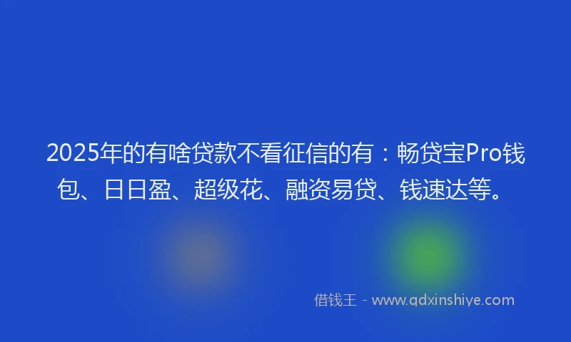 2025年的有啥贷款不看征信的有：畅贷宝Pro钱包、日日盈、超级花、融资易贷、钱速达等。