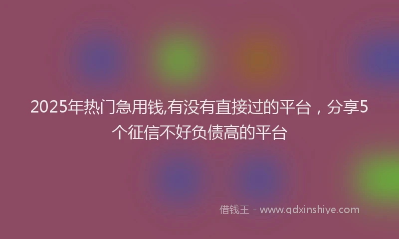 2025年热门急用钱,有没有直接过的平台，分享5个征信不好负债高的平台