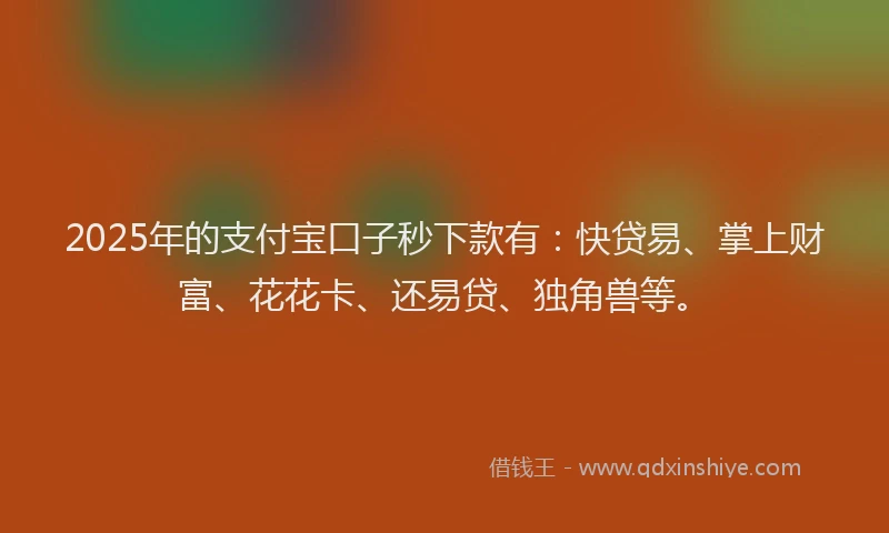 2025年的支付宝口子秒下款有：快贷易、掌上财富、花花卡、还易贷、独角兽等。