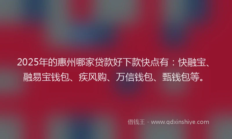 2025年的惠州哪家贷款好下款快点有：快融宝、融易宝钱包、疾风购、万信钱包、甄钱包等。