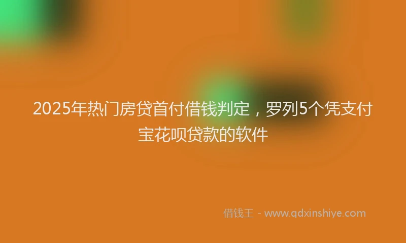 2025年热门房贷首付借钱判定，罗列5个凭支付宝花呗贷款的软件