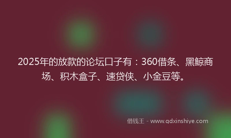 2025年的放款的论坛口子有：360借条、黑鲸商场、积木盒子、速贷侠、小金豆等。