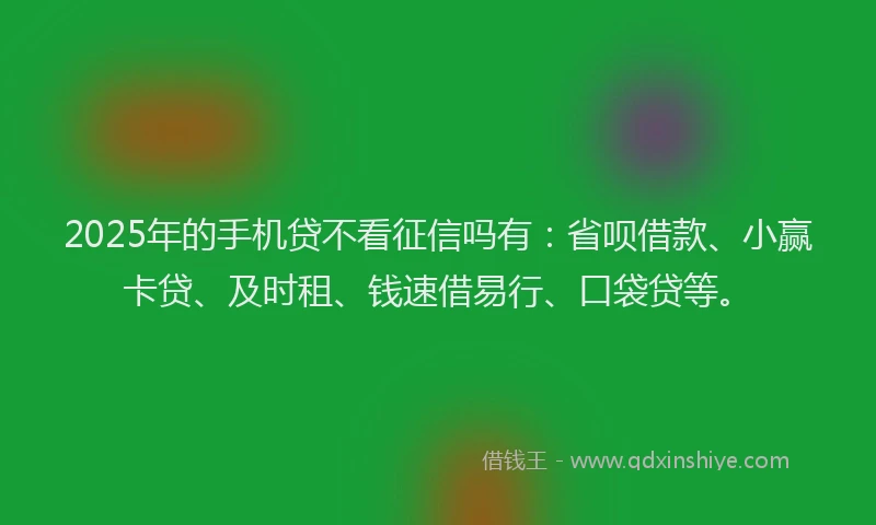2025年的手机贷不看征信吗有：省呗借款、小赢卡贷、及时租、钱速借易行、口袋贷等。