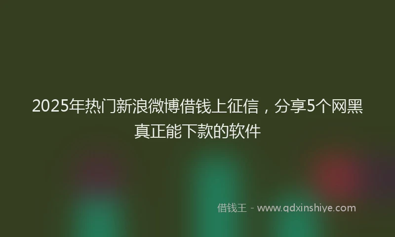 2025年热门新浪微博借钱上征信，分享5个网黑真正能下款的软件