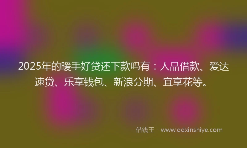 2025年的暖手好贷还下款吗有：人品借款、爱达速贷、乐享钱包、新浪分期、宜享花等。