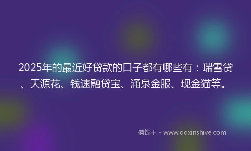 2025年的最近好贷款的口子都有哪些有：瑞雪贷、天源花、钱速融贷宝、涌泉金服、现金猫等。