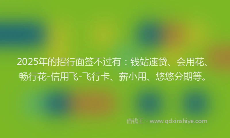 2025年的招行面签不过有：钱站速贷、会用花、畅行花-信用飞-飞行卡、薪小用、悠悠分期等。