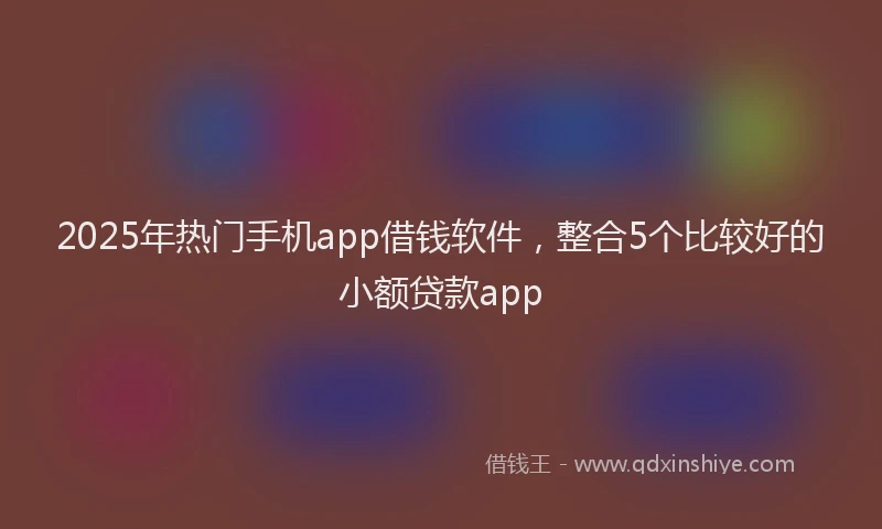 2025年热门手机app借钱软件，整合5个比较好的小额贷款app
