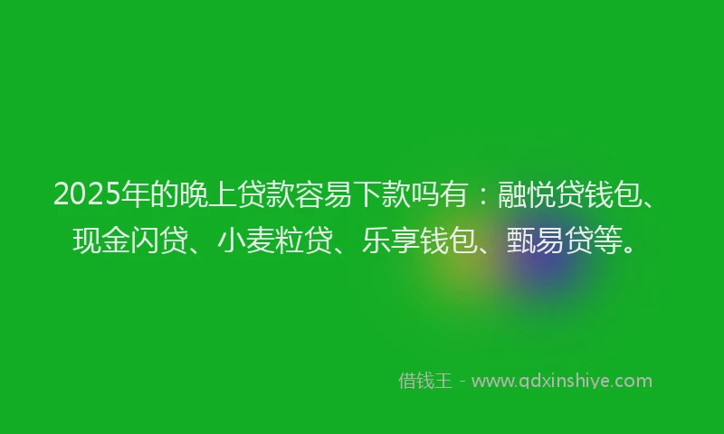 2025年的晚上贷款容易下款吗有：融悦贷钱包、现金闪贷、小麦粒贷、乐享钱包、甄易贷等。