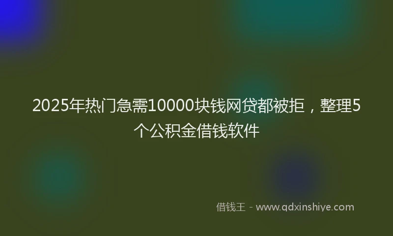 2025年热门急需10000块钱网贷都被拒，整理5个公积金借钱软件