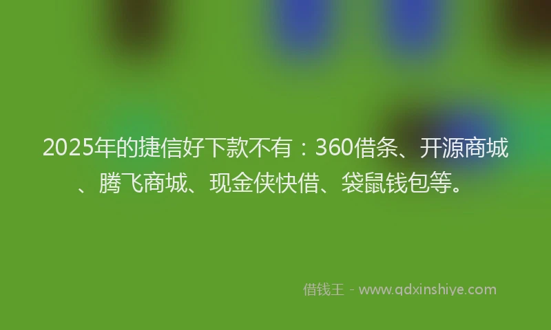 2025年的捷信好下款不有：360借条、开源商城、腾飞商城、现金侠快借、袋鼠钱包等。