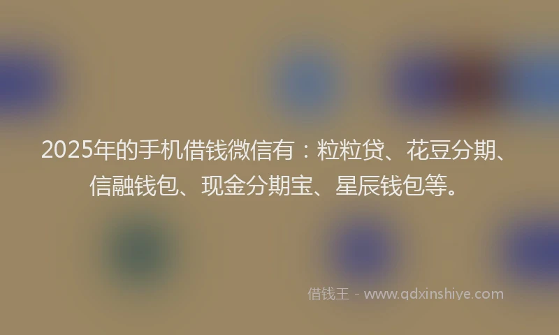 2025年的手机借钱微信有：粒粒贷、花豆分期、信融钱包、现金分期宝、星辰钱包等。