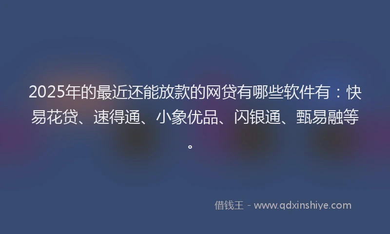 2025年的最近还能放款的网贷有哪些软件有：快易花贷、速得通、小象优品、闪银通、甄易融等。