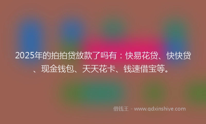 2025年的拍拍贷放款了吗有：快易花贷、快快贷、现金钱包、天天花卡、钱速借宝等。