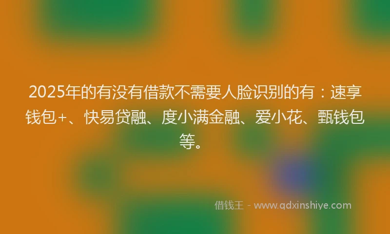 2025年的有没有借款不需要人脸识别的有：速享钱包+、快易贷融、度小满金融、爱小花、甄钱包等。