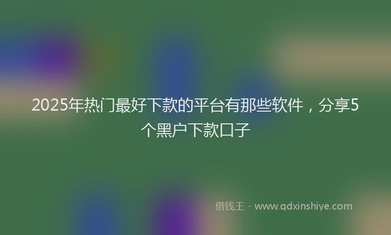 2025年热门最好下款的平台有那些软件，分享5个黑户下款口子