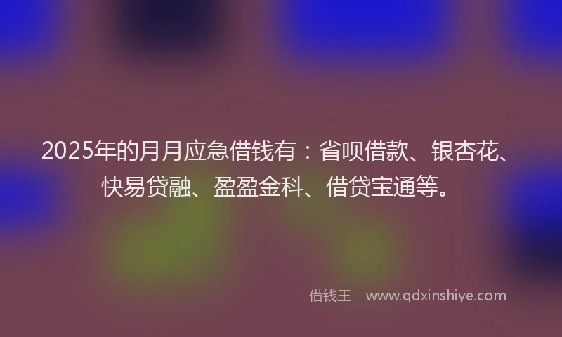 2025年的月月应急借钱有：省呗借款、银杏花、快易贷融、盈盈金科、借贷宝通等。