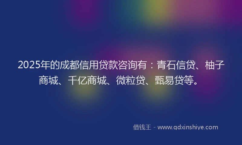 2025年的成都信用贷款咨询有：青石信贷、柚子商城、千亿商城、微粒贷、甄易贷等。