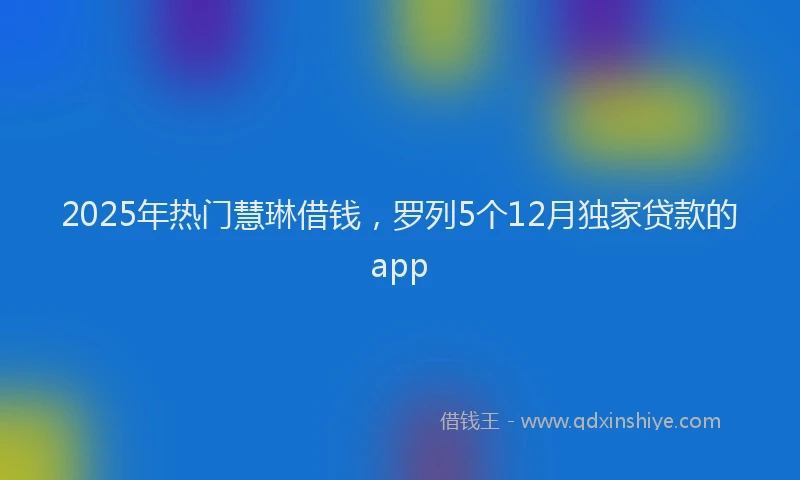 2025年热门慧琳借钱，罗列5个12月独家贷款的app