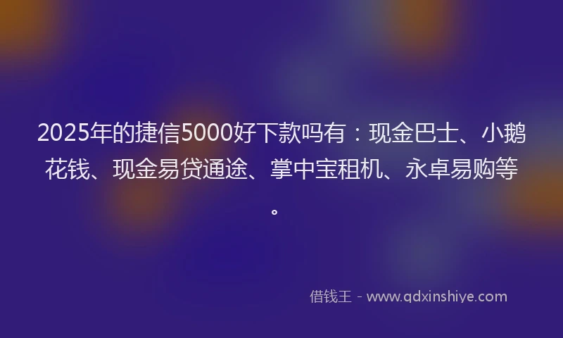 2025年的捷信5000好下款吗有：现金巴士、小鹅花钱、现金易贷通途、掌中宝租机、永卓易购等。