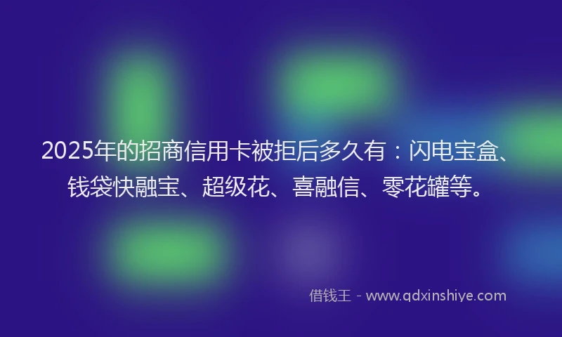 2025年的招商信用卡被拒后多久有：闪电宝盒、钱袋快融宝、超级花、喜融信、零花罐等。