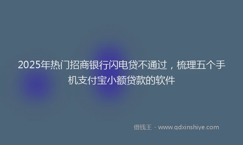2025年热门招商银行闪电贷不通过，梳理五个手机支付宝小额贷款的软件
