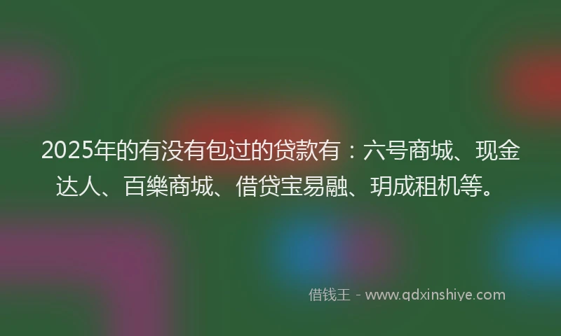 2025年的有没有包过的贷款有：六号商城、现金达人、百樂商城、借贷宝易融、玥成租机等。