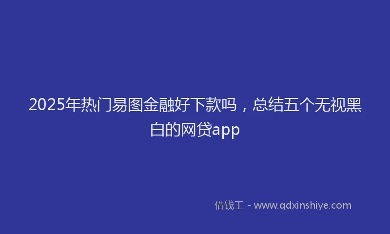 2025年热门易图金融好下款吗，总结五个无视黑白的网贷app