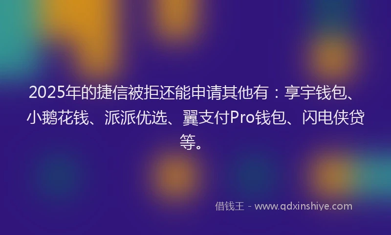 2025年的捷信被拒还能申请其他有：享宇钱包、小鹅花钱、派派优选、翼支付Pro钱包、闪电侠贷等。