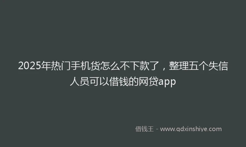 2025年热门手机货怎么不下款了，整理五个失信人员可以借钱的网贷app