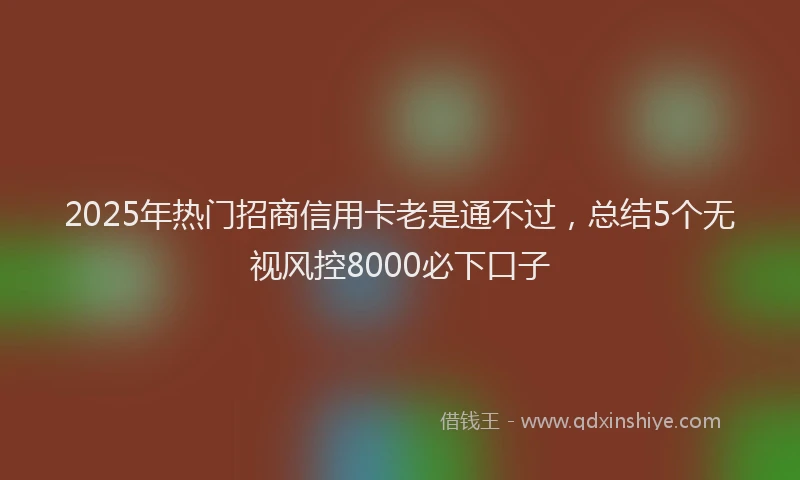 2025年热门招商信用卡老是通不过，总结5个无视风控8000必下口子